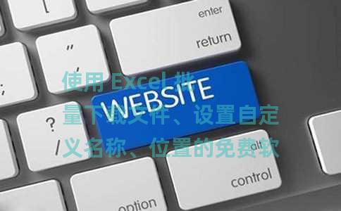 使用 Excel 批量下载文件、设置自定义名称、位置的免费软件 使用 Excel 批量下载文件、设置自定义名称、位置的免费软件